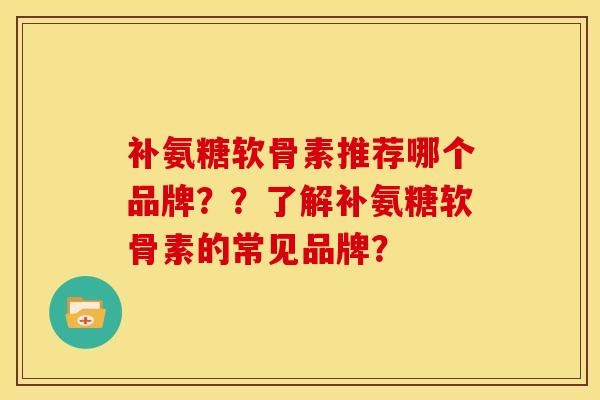 补氨糖软骨素推荐哪个品牌？？了解补氨糖软骨素的常见品牌？