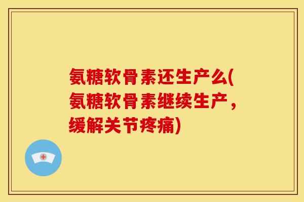 氨糖软骨素还生产么(氨糖软骨素继续生产，缓解关节疼痛)
