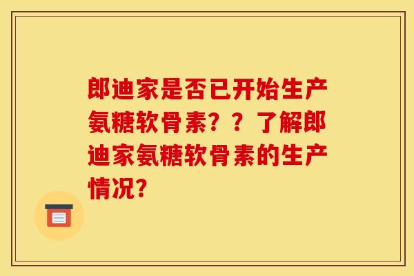 郎迪家是否已开始生产氨糖软骨素？？了解郎迪家氨糖软骨素的生产情况？