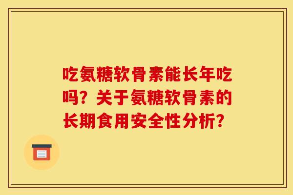 吃氨糖软骨素能长年吃吗？关于氨糖软骨素的长期食用安全性分析？