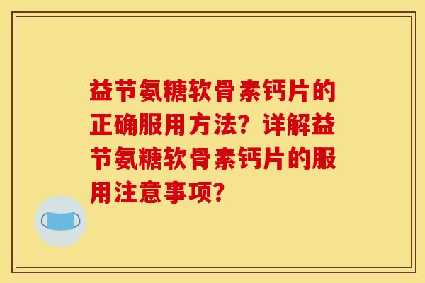 益节氨糖软骨素钙片的正确服用方法？详解益节氨糖软骨素钙片的服用注意事项？