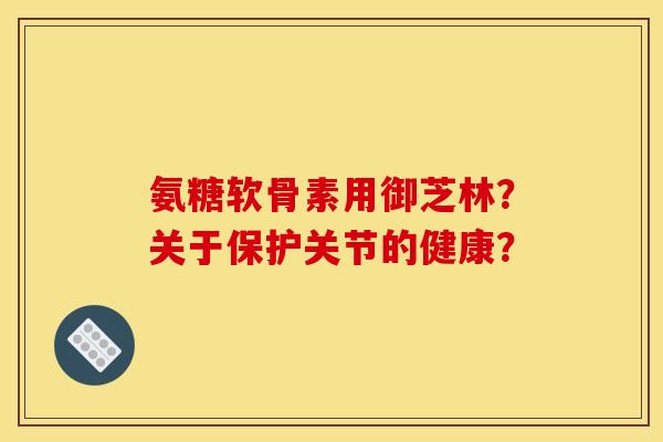 氨糖软骨素用御芝林？关于保护关节的健康？