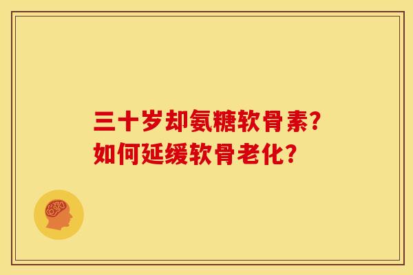 三十岁却氨糖软骨素？如何延缓软骨老化？
