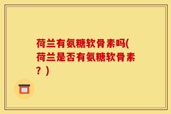 荷兰有氨糖软骨素吗(荷兰是否有氨糖软骨素？)