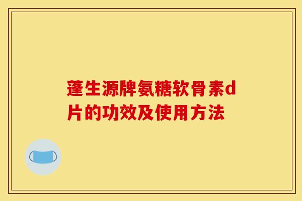 蓬生源牌氨糖软骨素d片的功效及使用方法