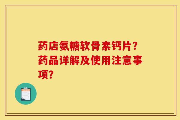 药店氨糖软骨素钙片？药品详解及使用注意事项？