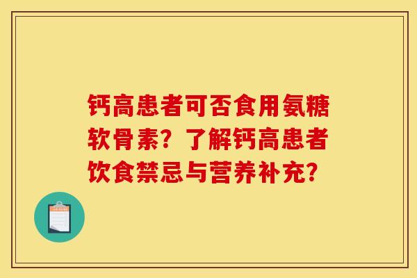 钙高患者可否食用氨糖软骨素？了解钙高患者饮食禁忌与营养补充？