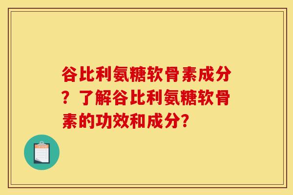 谷比利氨糖软骨素成分？了解谷比利氨糖软骨素的功效和成分？