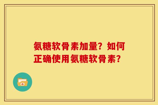 氨糖软骨素加量？如何正确使用氨糖软骨素？