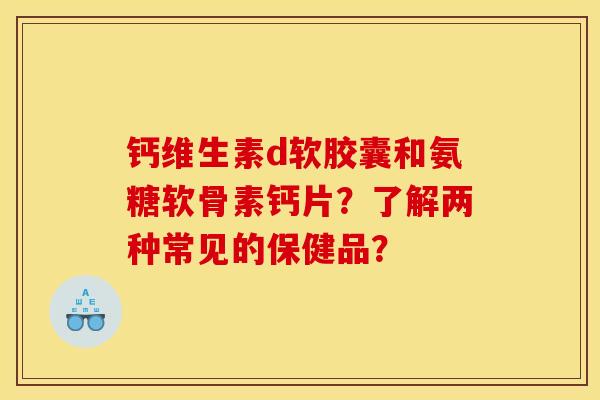 钙维生素d软胶囊和氨糖软骨素钙片？了解两种常见的保健品？
