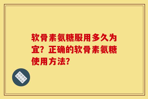 软骨素氨糖服用多久为宜？正确的软骨素氨糖使用方法？