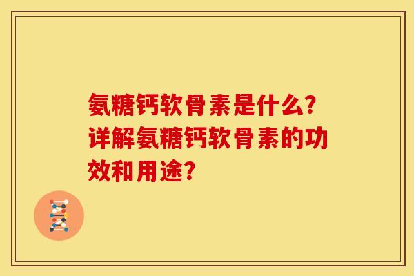 氨糖钙软骨素是什么？详解氨糖钙软骨素的功效和用途？