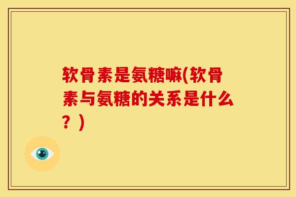 软骨素是氨糖嘛(软骨素与氨糖的关系是什么？)