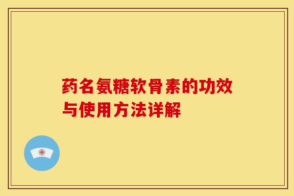 药名氨糖软骨素的功效与使用方法详解