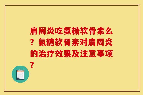 肩周炎吃氨糖软骨素么？氨糖软骨素对肩周炎的治疗效果及注意事项？