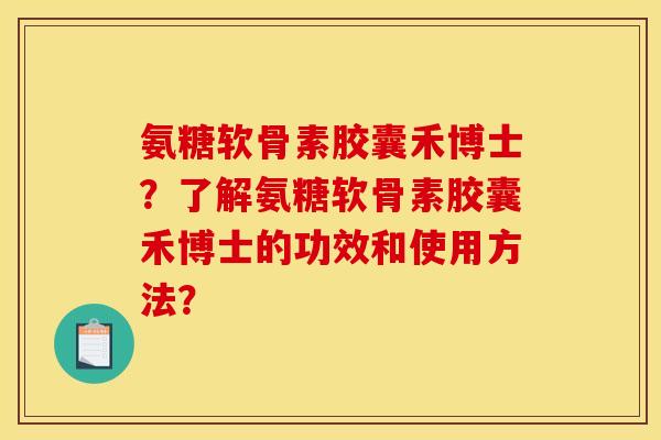氨糖软骨素胶囊禾博士？了解氨糖软骨素胶囊禾博士的功效和使用方法？