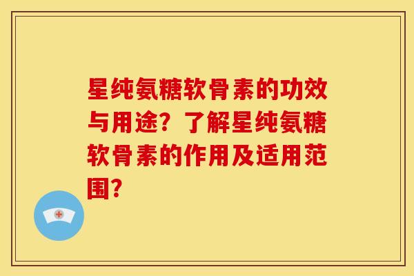 星纯氨糖软骨素的功效与用途？了解星纯氨糖软骨素的作用及适用范围？