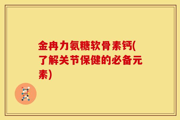 金冉力氨糖软骨素钙(了解关节保健的必备元素)