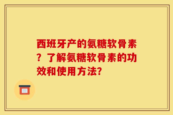 西班牙产的氨糖软骨素？了解氨糖软骨素的功效和使用方法？