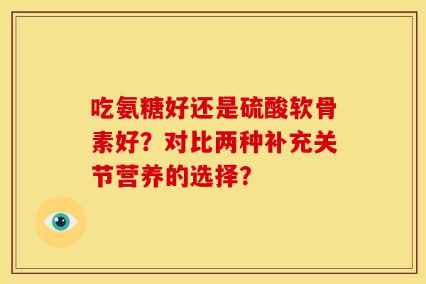 吃氨糖好还是硫酸软骨素好？对比两种补充关节营养的选择？