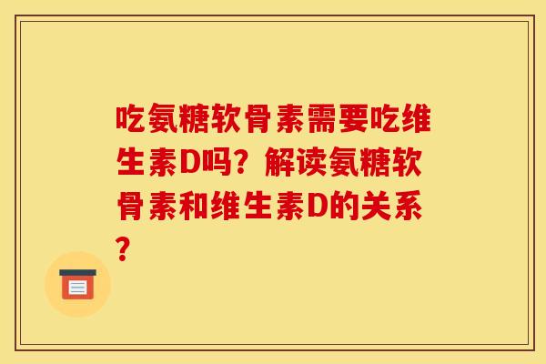吃氨糖软骨素需要吃维生素D吗？解读氨糖软骨素和维生素D的关系？