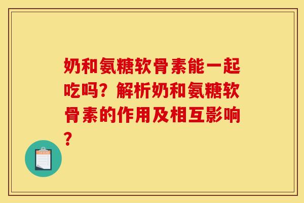 奶和氨糖软骨素能一起吃吗？解析奶和氨糖软骨素的作用及相互影响？