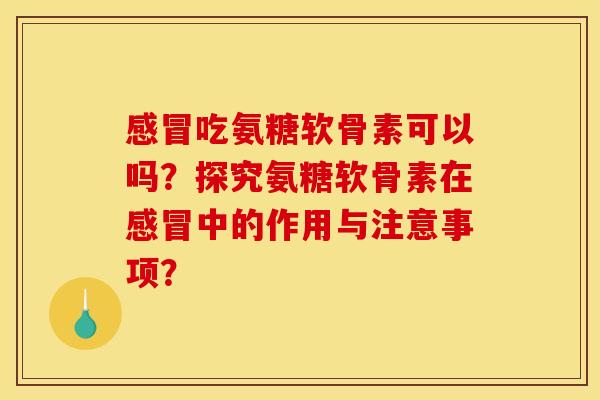 感冒吃氨糖软骨素可以吗？探究氨糖软骨素在感冒中的作用与注意事项？