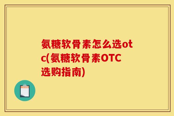 氨糖软骨素怎么选otc(氨糖软骨素OTC选购指南)
