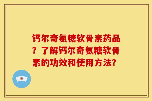 钙尔奇氨糖软骨素药品？了解钙尔奇氨糖软骨素的功效和使用方法？
