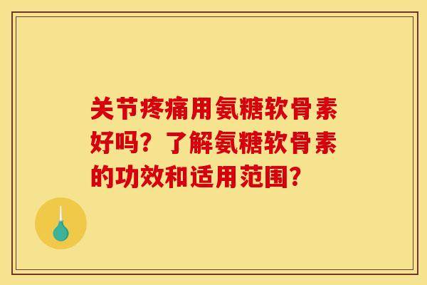 关节疼痛用氨糖软骨素好吗？了解氨糖软骨素的功效和适用范围？