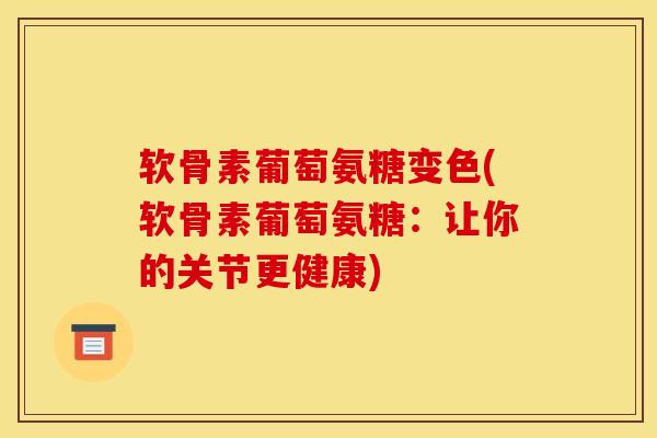 软骨素葡萄氨糖变色(软骨素葡萄氨糖：让你的关节更健康)