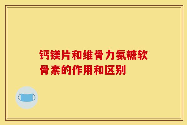 钙镁片和维骨力氨糖软骨素的作用和区别