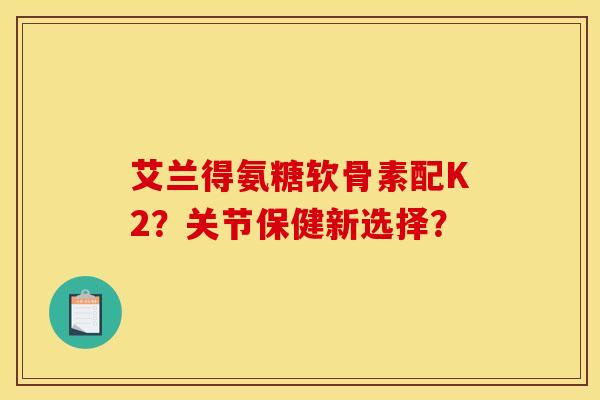 艾兰得氨糖软骨素配K2？关节保健新选择？