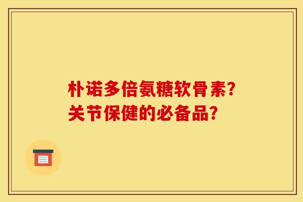 朴诺多倍氨糖软骨素？关节保健的必备品？
