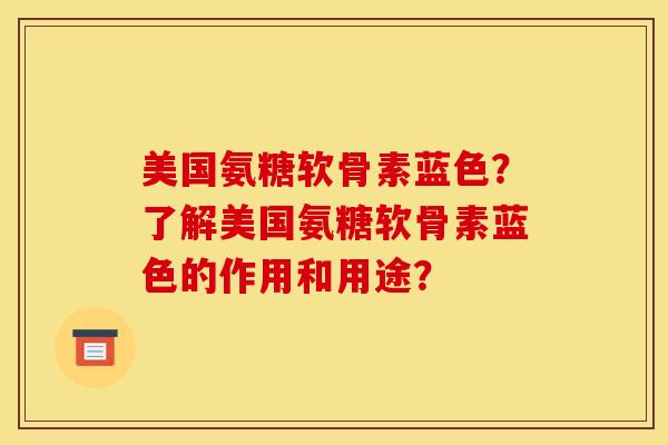 美国氨糖软骨素蓝色？了解美国氨糖软骨素蓝色的作用和用途？