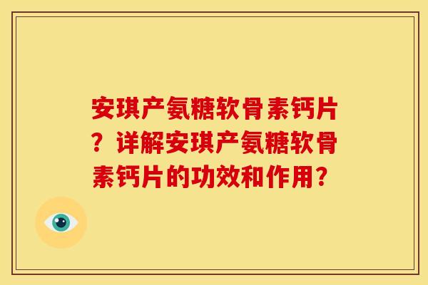 安琪产氨糖软骨素钙片？详解安琪产氨糖软骨素钙片的功效和作用？