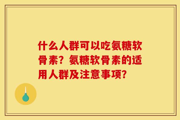 什么人群可以吃氨糖软骨素？氨糖软骨素的适用人群及注意事项？