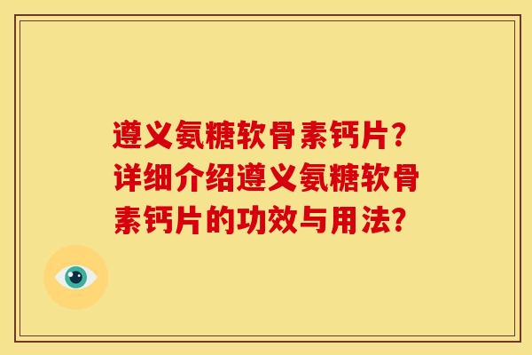 遵义氨糖软骨素钙片？详细介绍遵义氨糖软骨素钙片的功效与用法？