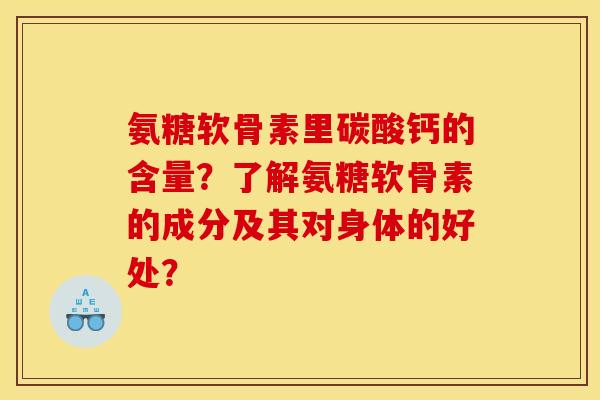 氨糖软骨素里碳酸钙的含量？了解氨糖软骨素的成分及其对身体的好处？