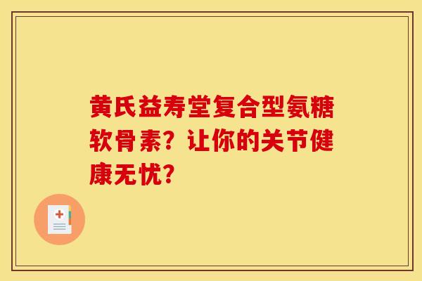 黄氏益寿堂复合型氨糖软骨素？让你的关节健康无忧？