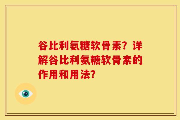 谷比利氨糖软骨素？详解谷比利氨糖软骨素的作用和用法？