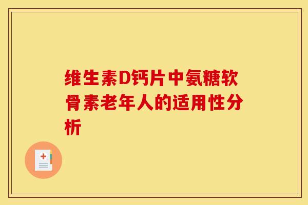 维生素D钙片中氨糖软骨素老年人的适用性分析