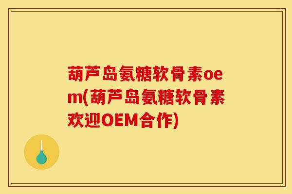 葫芦岛氨糖软骨素oem(葫芦岛氨糖软骨素欢迎OEM合作)