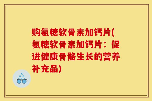 购氨糖软骨素加钙片(氨糖软骨素加钙片：促进健康骨骼生长的营养补充品)