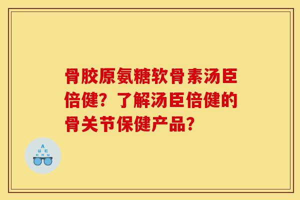 骨胶原氨糖软骨素汤臣倍健？了解汤臣倍健的骨关节保健产品？