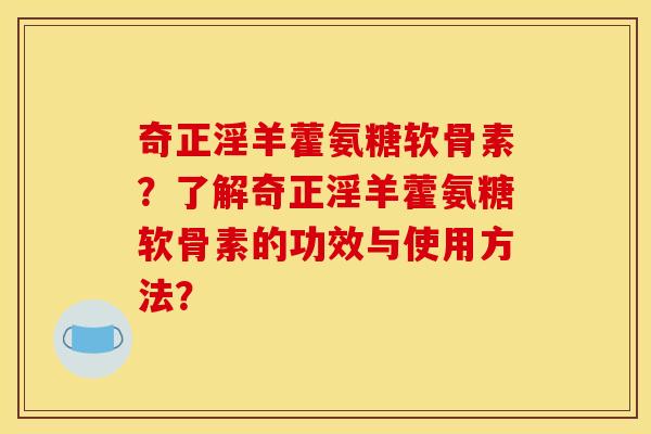 奇正淫羊藿氨糖软骨素？了解奇正淫羊藿氨糖软骨素的功效与使用方法？