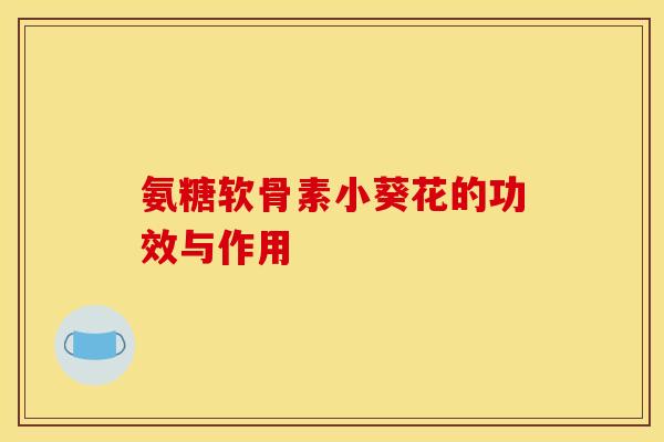 氨糖软骨素小葵花的功效与作用