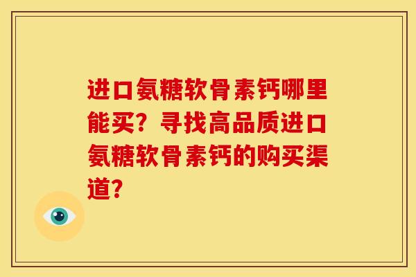 进口氨糖软骨素钙哪里能买？寻找高品质进口氨糖软骨素钙的购买渠道？