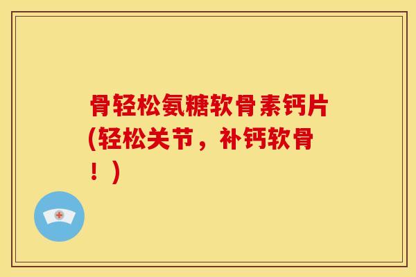 骨轻松氨糖软骨素钙片(轻松关节，补钙软骨！)