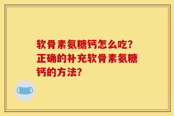 软骨素氨糖钙怎么吃？正确的补充软骨素氨糖钙的方法？